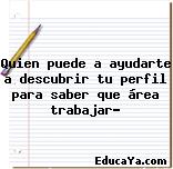 Quien puede a ayudarte a descubrir tu perfil para saber que área trabajar?