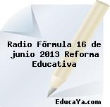 Radio Fórmula 16 de junio 2013 «Reforma Educativa»