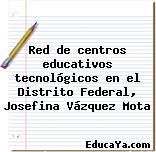 Red de centros educativos tecnológicos en el Distrito Federal, Josefina Vázquez Mota