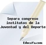 Separa congreso institutos de la Juventud y del Deporte