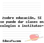 ¿sobre educación, SI se puede dar clases en colegios o institutos?