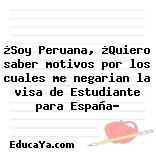 ¿Soy Peruana, ¿Quiero saber motivos por los cuales me negarian la visa de Estudiante para España?