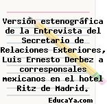 Versión estenográfica de la Entrevista del Secretario de Relaciones Exteriores, Luis Ernesto Derbez a corresponsales mexicanos en el hotel Ritz de Madrid.