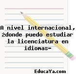 A nivel internacional, ¿donde puedo estudiar la licenciatura en idiomas?