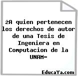 ¿A quien pertenecen los derechos de autor de una Tesis de Ingeniera en Computacion de la UNAM?