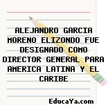 ALEJANDRO GARCIA MORENO ELIZONDO FUE DESIGNADO COMO DIRECTOR GENERAL PARA AMERICA LATINA Y EL CARIBE