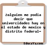 ¿alguien me podia decir que univercidades hay en el estado de mexico y distrito federal?