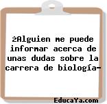 ¿Alguien me puede informar acerca de unas dudas sobre la carrera de biología?