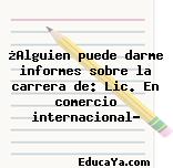 ¿Alguien puede darme informes sobre la carrera de: Lic. En comercio internacional?