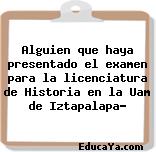 Alguien que haya presentado el examen para la licenciatura de Historia en la Uam de Iztapalapa?