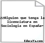 ¿¿Alguien que tenga la licenciatura en Sociologia en España?