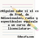 ¿Alguien sabe si el cs de Prod. de Adiovisuales, radio y espectáculos equivale a un curso de licenciatura?