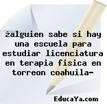 ¿alguien sabe si hay una escuela para estudiar licenciatura en terapia fisica en torreon coahuila?