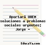 Aportará UAEM soluciones a problemas sociales urgentes: Jorge …