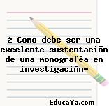 ¿ Como debe ser una excelente sustentaciòn de una monografìa en investigaciòn?