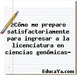 ¿Cómo me preparo satisfactoriamente para ingresar a la licenciatura en ciencias genómicas?