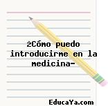 ¿Cómo puedo introducirme en la medicina?