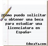 ¿Como puedo solicitar u obtener una beca para estudiar una licenciatura en España?