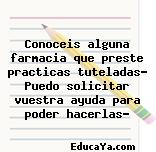 Conoceis alguna farmacia que preste practicas tuteladas? Puedo solicitar vuestra ayuda para poder hacerlas?