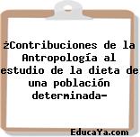 ¿Contribuciones de la Antropología al estudio de la dieta de una población determinada?