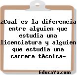 ¿Cual es la diferencia entre alguien que estudia una licenciatura y alguien que estudia una carrera técnica?