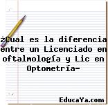 ¿Cual es la diferencia entre un Licenciado en oftalmología y Lic en Optometría?