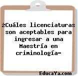 ¿Cuáles licenciaturas son aceptables para ingresar a una Maestría en criminología?