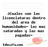 ¿Cuales son las licenciaturas dentro del area de humanidades? las mas saturadas y las mas pagadas?