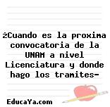 ¿Cuando es la proxima convocatoria de la UNAM a nivel Licenciatura y donde hago los tramites?