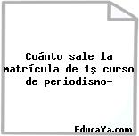 Cuánto sale la matrícula de 1º curso de periodismo?