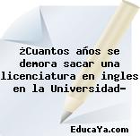 ¿Cuantos años se demora sacar una licenciatura en ingles en la Universidad?