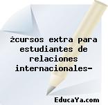 ¿cursos extra para estudiantes de relaciones internacionales?