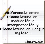 ¿Diferencia entre Licenciatura en Traducción e Interpretación y Licenciatura en Lengua Inglesa?