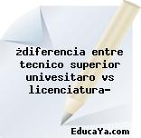 ¿diferencia entre tecnico superior univesitaro vs licenciatura?