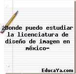 ¿Donde puedo estudiar la licenciatura de diseño de imagen en méxico?