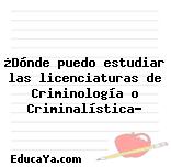 ¿Dónde puedo estudiar las licenciaturas de Criminología o Criminalística?