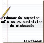 Educación superior sólo en 26 municipios de Michoacán