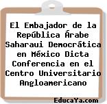 El Embajador de la República Árabe Saharaui Democrática en México Dicta Conferencia en el Centro Universitario Angloamericano