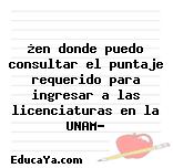 ¿en donde puedo consultar el puntaje requerido para ingresar a las licenciaturas en la UNAM?