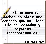 ¿en mi universidad acaban de abrir una carrera que se llama Lic en mercadeo y negocios internacionales?