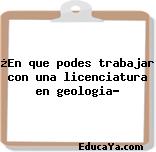 ¿En que podes trabajar con una licenciatura en geologia?