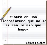 ¿Entre en una licenciatura que no se si sea lo mio que hago?