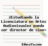 ¿Estudiando la Licenciatura en Artes Audiovisuales puedo ser director de cine?