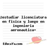 ¿estudiar licenciatura en fisica y luego en ingenieria aeronautica?