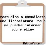 ¿estudias o estudiaste una licenciatura? ¿que me puedes informar sobre ella?