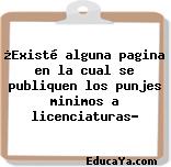 ¿Existé alguna pagina en la cual se publiquen los punjes minimos a licenciaturas?