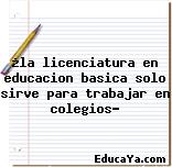 ¿la licenciatura en educacion basica solo sirve para trabajar en colegios?