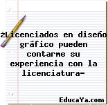 ¿Licenciados en diseño gráfico pueden contarme su experiencia con la licenciatura?