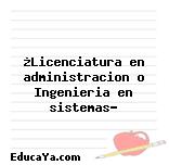 ¿Licenciatura en administracion o Ingenieria en sistemas?