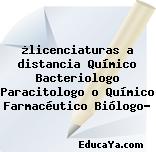 ¿licenciaturas a distancia Químico Bacteriologo Paracitologo o Químico Farmacéutico Biólogo?